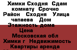 Химки-Сходня, Сдам комнату  Срочно › Район ­ Сходня › Улица ­ чапаева › Дом ­ 26 › Этажность дома ­ 5 › Цена ­ 10 000 - Московская обл., Химки г. Недвижимость » Квартиры аренда   . Московская обл.,Химки г.